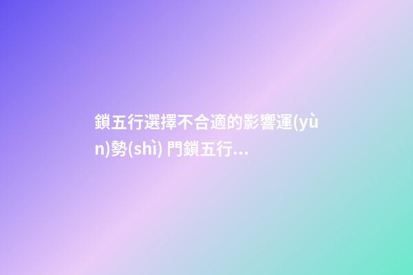 鎖五行選擇不合適的影響運(yùn)勢(shì) 門鎖五行屬金風(fēng)水